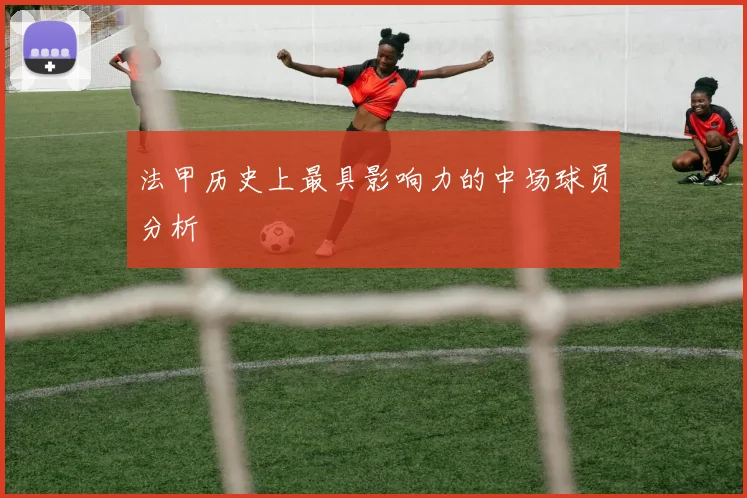 法甲历史上最具影响力的中场球员分析