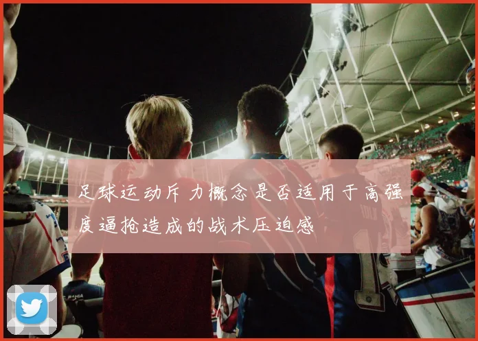 足球运动斥力概念是否适用于高强度逼抢造成的战术压迫感