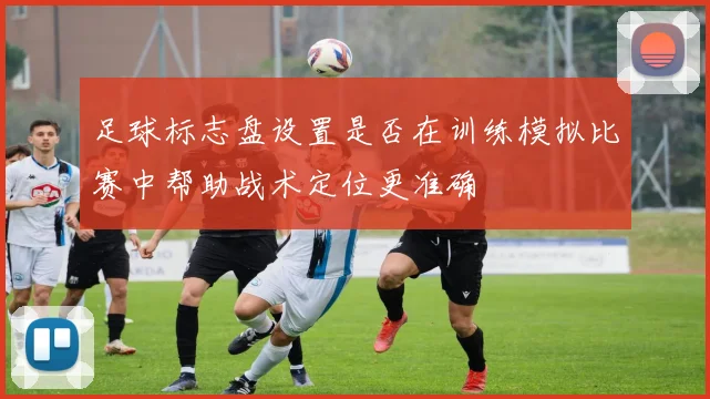 足球标志盘设置是否在训练模拟比赛中帮助战术定位更准确