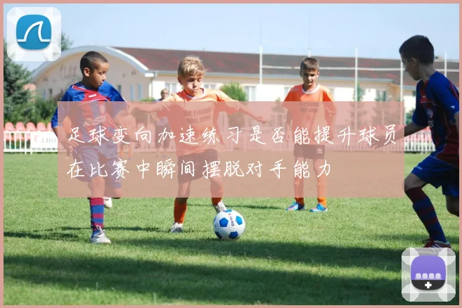 足球变向加速练习是否能提升球员在比赛中瞬间摆脱对手能力