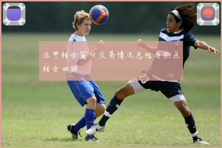 法甲转会窗口交易情况总结与热点转会回顾