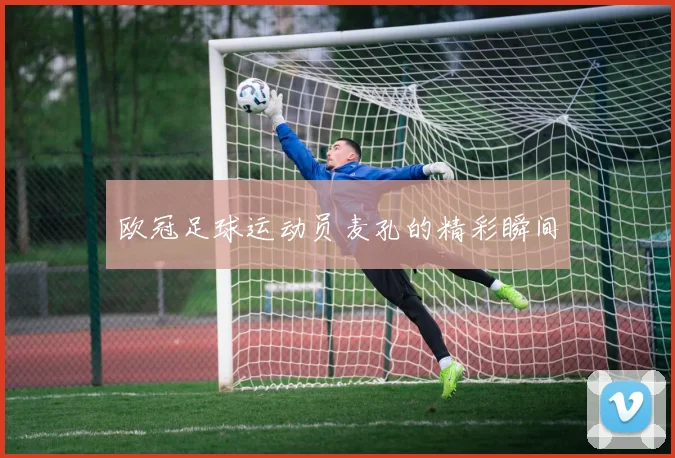 欧冠足球运动员麦孔的精彩瞬间