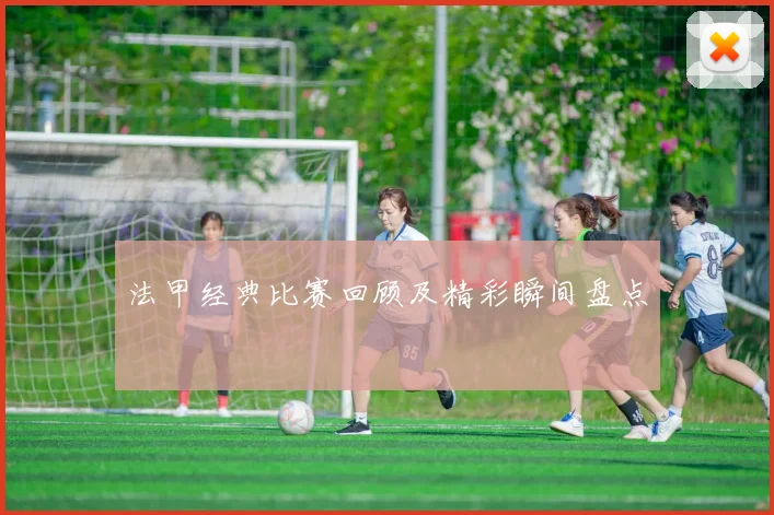 法甲经典比赛回顾及精彩瞬间盘点