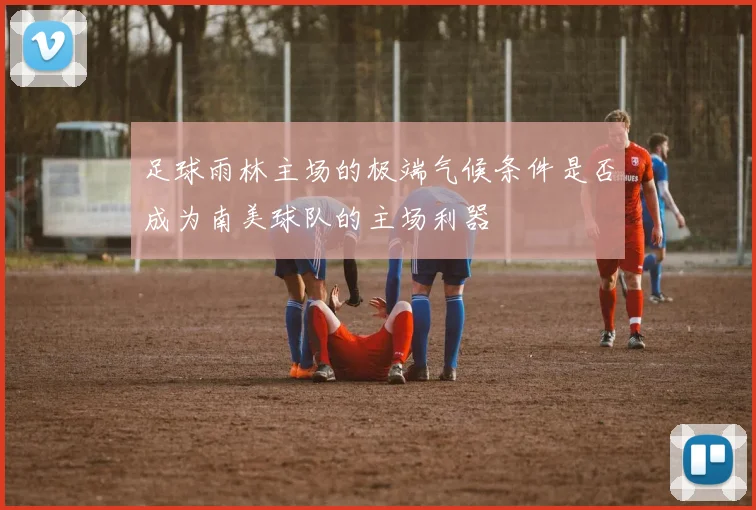 足球雨林主场的极端气候条件是否成为南美球队的主场利器