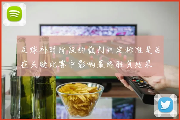 足球补时阶段的裁判判定标准是否在关键比赛中影响最终胜负结果
