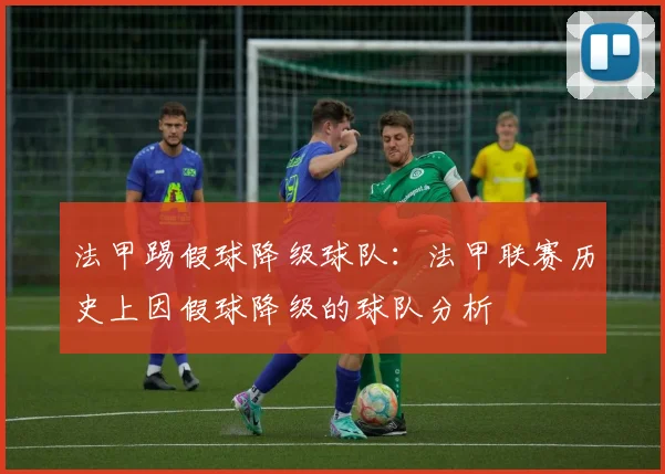 法甲踢假球降级球队：法甲联赛历史上因假球降级的球队分析