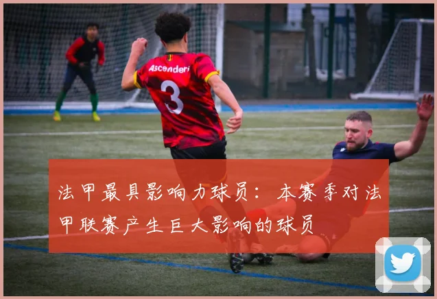 法甲最具影响力球员：本赛季对法甲联赛产生巨大影响的球员