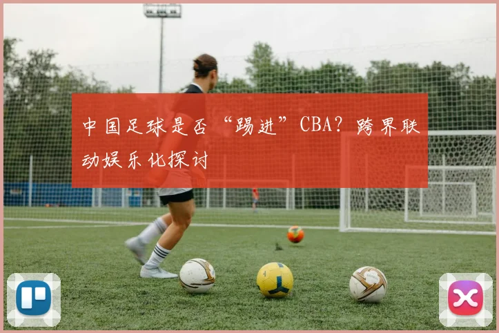 中国足球是否“踢进”CBA？跨界联动娱乐化探讨