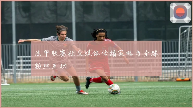 法甲联赛社交媒体传播策略与全球粉丝互动