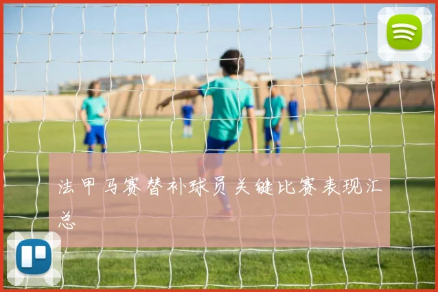 法甲马赛替补球员关键比赛表现汇总